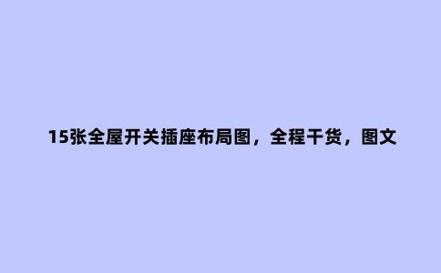 15张全屋开关插座布局图,全程干货,图文并茂,学会了入住不后悔