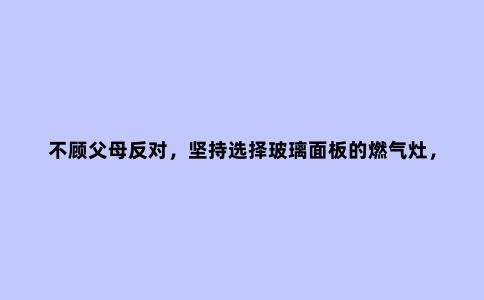 不顾父母反对，坚持选择玻璃面板的燃气灶，1年后，直呼真香