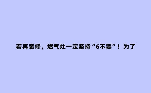 若再装修,燃气灶一定坚持“6不要”!为了安全,更为了使用便捷