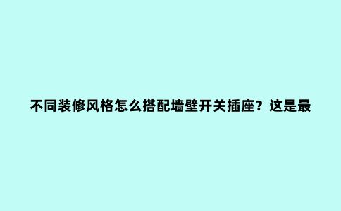 不同装修风格怎么搭配墙壁开关插座?这是***全的装修攻略