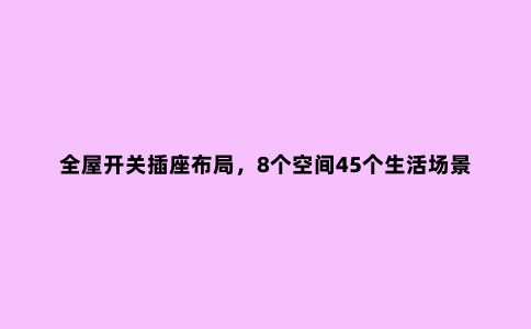 全屋开关插座布局,8个空间45个生活场景模拟,看这篇就够了!