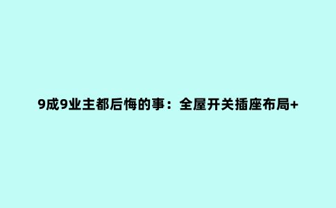 9成9业主都后悔的事：全屋开关插座布局+高度定位！装错1个悔青肠