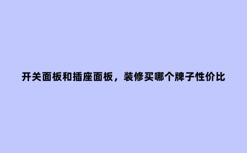 开关面板和插座面板,装修买哪个牌子性价比高?别再选错了