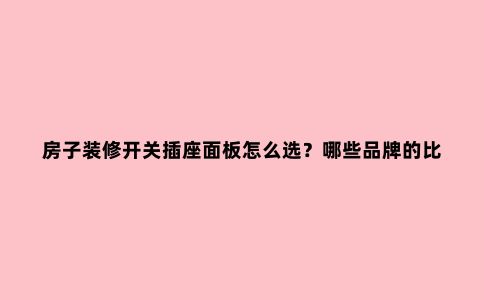 房子装修开关插座面板怎么选？哪些品牌的比较靠谱？